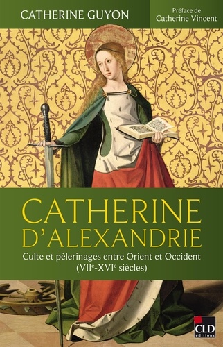 Catherine d'Alexandrie. Culte et pèlerinages entre Orient et Occident (VIIe-XVIe siècles)