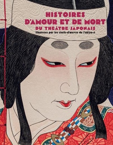 Histoires d'amour et de mort du théâtre japonais. Illustrées par les chef d'oeuvre de l'ukiyo-e