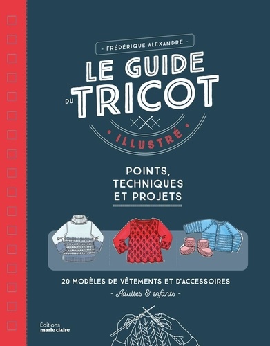 Le guide du tricot illustrée. Points, techniques et projets, 26 modèles de vêtements et d'accessoires adultes et enfants