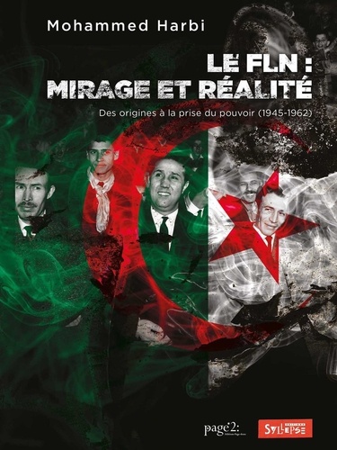 Le FLN, mirage et réalité. Des origines à la prise du pouvoir (1945-1962)